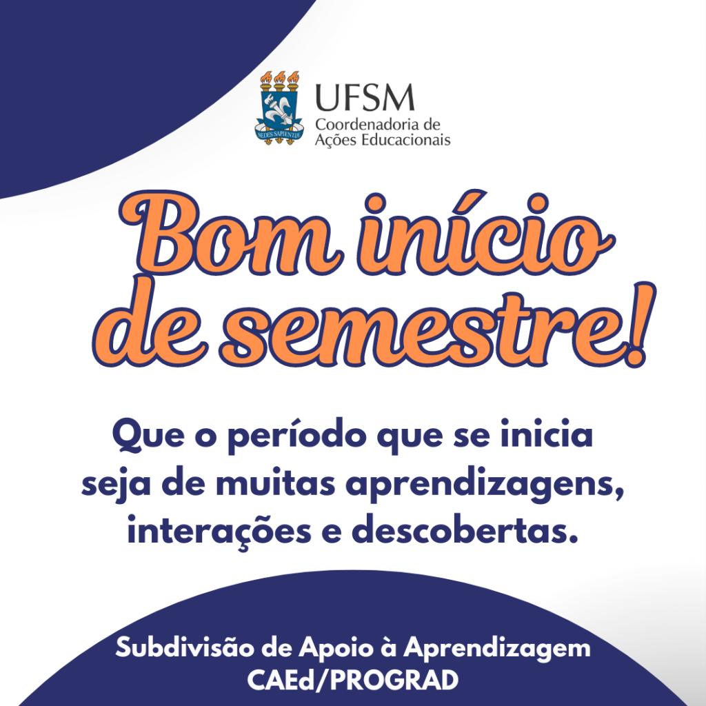 Card em formato quadrado e fundo branco. Centralizado no meio do card, em letras ampliadas, "Bom início de semestre!". Abaixo, "Que o período que se inicia seja de muitas aprendizagens, interações e descobertas". Centralizado na parte superior do card,  logo da CAED contendo brasão da UFSM, "UFSM" "Coordenadoria de Ações Educacionais". Na parte inferior do card, "Subdivisão de Apoio à Aprendizagem CAEd/PROGRAD". No canto superior esquerdo e na parte inferior, meio círculo na cor azul.